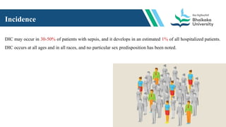 Incidence
DIC may occur in 30-50% of patients with sepsis, and it develops in an estimated 1% of all hospitalized patients.
DIC occurs at all ages and in all races, and no particular sex predisposition has been noted.
 