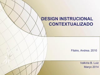 DESIGN INSTRUCIONAL
CONTEXTUALIZADO
Filatro, Andrea. 2010
Valkíria B. Luiz
Março 2014
 