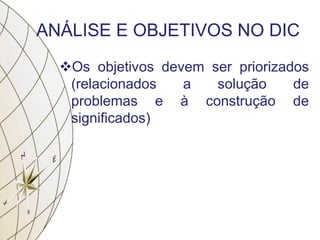 ANÁLISE E OBJETIVOS NO DIC
Os objetivos devem ser priorizados
(relacionados a solução de
problemas e à construção de
significados)
 