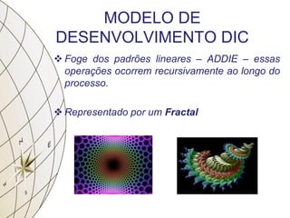 MODELO DE
DESENVOLVIMENTO DIC
 Foge dos padrões lineares – ADDIE – essas
operações ocorrem recursivamente ao longo do
processo.
 Representado por um Fractal
 