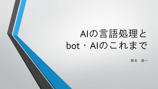 AIの言語処理と
bot・AIのこれまで
鈴木 悠一
 