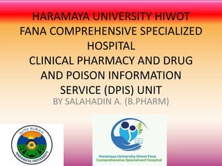 HARAMAYA UNIVERSITY HIWOT
FANA COMPREHENSIVE SPECIALIZED
HOSPITAL
CLINICAL PHARMACY AND DRUG
AND POISON INFORMATION
SERVICE (DPIS) UNIT
BY SALAHADIN A. (B.PHARM)
1
 