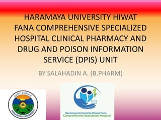 HARAMAYA UNIVERSITY HIWAT
FANA COMPREHENSIVE SPECIALIZED
HOSPITAL CLINICAL PHARMACY AND
DRUG AND POISON INFORMATION
SERVICE (DPIS) UNIT
BY SALAHADIN A. (B.PHARM)
1
 