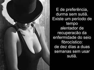 E de preferência, durma sem sutiã. Existe um período de tempo alentador de recuperacão da enfermidade do seio fibrocístico: de dez días a duas semanas sem usar sutiã. 
