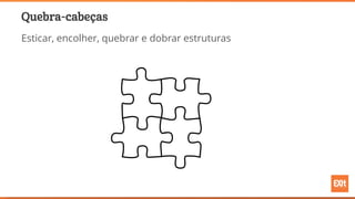 Quebra-cabeças
Esticar, encolher, quebrar e dobrar estruturas
 