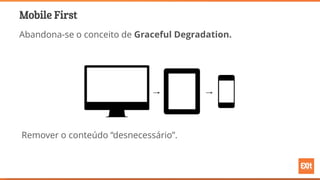 Mobile First
Abandona-se o conceito de Graceful Degradation.
Remover o conteúdo “desnecessário”.
 