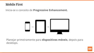 Mobile First
Inicia-se o conceito de Progressive Enhancement.
Planejar primeiramente para dispositivos móveis, depois para
desktops.
 