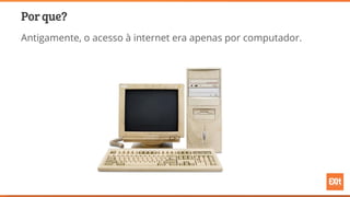 Por que?
Antigamente, o acesso à internet era apenas por computador.
 