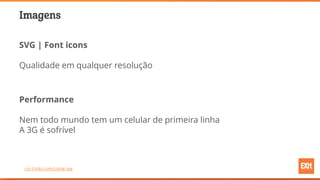 Imagens
SVG | Font icons
Qualidade em qualquer resolução
Performance
Nem todo mundo tem um celular de primeira linha
A 3G é sofrível
css-tricks.com/using-svg
 