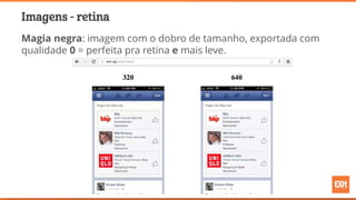 Imagens - retina
Magia negra: imagem com o dobro de tamanho, exportada com
qualidade 0 = perfeita pra retina e mais leve.
 