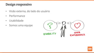 Design responsivo
• Visão externa, do lado do usuário
• Performance
• Usabilidade
• Somos uma equipe
 