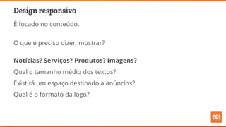 Design responsivo
É focado no conteúdo.
O que é preciso dizer, mostrar?
Notícias? Serviços? Produtos? Imagens?
Qual o tamanho médio dos textos?
Existirá um espaço destinado a anúncios?
Qual é o formato da logo?
 