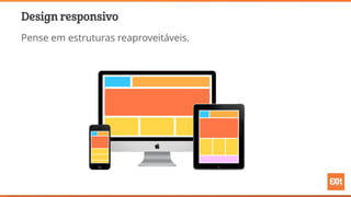 Design responsivo
Pense em estruturas reaproveitáveis.
 