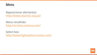 Menu
Reposicionar elementos:
http://www.citychoir.org.uk/
Menu recolhido:
http://en.leica-camera.com/
Select box:
http://www.highwayhurricanes.com/
 