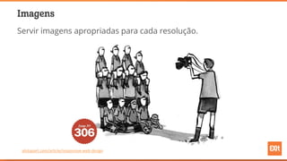 Imagens
Servir imagens apropriadas para cada resolução.
alistapart.com/article/responsive-web-design
 