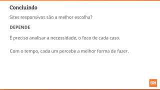 Concluindo
Sites responsivos são a melhor escolha?
DEPENDE
É preciso analisar a necessidade, o foco de cada caso.
Com o tempo, cada um percebe a melhor forma de fazer.
 