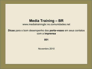 Media Training – BR
www.mediatrainingbr.no.comunidades.net
Dicas para o bom desempenho dos porta-vozes em seus contatos
com a imprensa
001
Novembro 2010
 