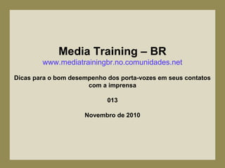 Media Training – BR
www.mediatrainingbr.no.comunidades.net
Dicas para o bom desempenho dos porta-vozes em seus contatos
com a imprensa
013
Novembro de 2010
 