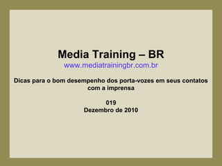 Media Training – BR
www.mediatrainingbr.com.br
Dicas para o bom desempenho dos porta-vozes em seus contatos
com a imprensa
019
Dezembro de 2010
 