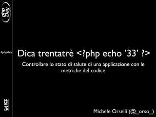 #phpday
          Dica trentatrè <?php echo ’33’ ?>
           Controllare lo stato di salute di una applicazione con le
                             metriche del codice




                                            Michele Orselli (@_orso_)
 