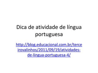 Dica de atividade de língua portuguesa http://blog.educacional.com.br/terceirovalinhos/2011/09/19/atividades-de-lingua-portuguesa-4/ 