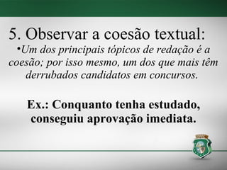 5. Observar a coesão textual:
  •Um dos principais tópicos de redação é a
coesão; por isso mesmo, um dos que mais têm
    derrubados candidatos em concursos.

   Ex.: Conquanto tenha estudado,
   conseguiu aprovação imediata.
 