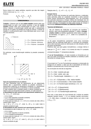 (19) 3251-1012
www.elitecampinas.com.br

AFA – 2011/2012 – RESUMO TEÓRICO – FÍSICA

Numa mistura de k gases perfeitos, supondo que eles não reajam
entre si, temos que nM = n1 + ... + nk
Portanto:
pM ⋅ VM p1 ⋅ V1
p ⋅V
=
+ ... + k k
TM
T1
Tk

Relação entre CP , CV e R → CP − CV = R
Energia interna
Todos os corpos são formados por partículas (átomos e moléculas).
Estas partículas estão em constante movimento e ainda exercem
forças mútuas (Gravitacional, Eletromagnética, etc.). Ao movimento
das partículas associa-se a energia cinética (de translação e/ou de
vibração e/ou de rotação) enquanto que às ações mútuas associa-se a
energia potencial. O somatório de todas essas formas de energia é
denominado ENERGIA INTERNA OU ENERGIA PRÓPRIA.

TERMODINÂMICA
Trabalho – Dizemos que um gás realiza trabalho quando sofre uma
transformação na qual o seu volume aumenta, e que ele recebe
trabalho quando sofre uma transformação na qual o seu volume
diminui. Quando a transformação sofrida pelo gás é caracterizada
através de um gráfico da pressão em função do volume, o módulo do
trabalho é numericamente igual à área delimitada pela curva e pelo
eixo das abscissas.

Teorema de Boltzmann

“Se um sistema de moléculas se encontra em equilíbrio
térmico, para uma temperatura absoluta T, então a energia
cinética média se distribui igualmente entre todos os graus
de liberdade, e é igual a 12 ⋅ k ⋅ T , onde k é a constante de
Boltzmann.”

p
N

| τ | = Área(curva )

⎧τ > 0 ⇔ Volum e aum entou
⎪
⎨τ < 0 ⇔ Volum e dim inuiu
⎪τ = 0 ⇔ Volum e constante
⎩

⇒ Os gases monoatômicos apresentam como único movimento
definido para as moléculas deste gás é o movimento de translação.
Como este movimento pode ser decomposto em três direções, tem-se
três graus de liberdade.
Podemos dizer que para gases monoatômicos, a energia interna é
3
dada por U = n ⋅ R ⋅ T , onde n = é o número de mols; R = constante
2
universal dos gases; T = temperatura absoluta.

V
Em particular, numa transformação isobárica (a pressão constante),
temos:

1ª Lei da Termodinâmica – O calor (recebido ou fornecido) por um
gás é em parte convertido em trabalho (realizado ou recebido) e parte
convertido em energia interna.

p

Q = τ + ΔU

O enunciado da 1ª Lei da Termodinâmica expressa a conservação da
energia de um sistema: o calor que não é aproveitado em forma de
trabalho é armazenado sob a forma de energia interna.

p0

As convenções de sinal são as seguintes:

⎧Q > 0 ⇔ Calor recebido pelo gás
⎪
⎨Q < 0 ⇔ Calor cedido pelo gás
⎪
⎩Q = 0 ⇔ Transformação Adiabática ⇔ τ = −ΔU

V
V1

V2

τ = p0 ⋅ ΔV = p0 ⋅ (V2 − V1 )

⎧τ > 0 ⇔ ΔV > 0 (Expansão) ⇔ Gás realiza trabalho
⎪
⎨τ < 0 ⇔ ΔV < 0 (Compressão) ⇔ Gás recebe trabalho
⎪τ = 0 ⇔ ΔV = 0 (Transformação Isómétrica) ⇔ Q = ΔU
⎩

Tipos de aquecimento de um sistema
Os mais importantes tipos de aquecimento de um determinado
sistema são o aquecimento isobárico (a pressão constante), o
aquecimento isotérmico (a temperatura constante) e o aquecimento
isocórico (ou isovolumétrica ou isométrica: a volume constante).
O calor recebido tanto a pressão quanto a volume constante por um
sistema varia sua temperatura sendo, portanto, um calor sensível.
a) Quantidade de calor sensível num aquecimento isobárico (QP)
QP = m ⋅ cP ⋅ ΔT , sendo que:

⎧ΔU > 0 ⇔ ΔT > 0 (Aquecimento)
⎪
⎨ΔU < 0 ⇔ ΔT < 0 (Resfriamento)
⎪ΔU = 0 ⇔ ΔT = 0 (Transformação Isotérmica)
⎩
Num ciclo, a área dentro da curva fechada dá o módulo do trabalho
realizado (sentido horário, τ > 0 ) ou recebido (sentido anti-horário,
τ < 0 ). Além disso, a variação de energia interna num ciclo é nula
( ΔUCICLO = 0 ).

→ m é a massa
→ cP é o calor específico à pressão constante.
→ ΔT é a variação de temperatura.
A massa pode ser dada por: m = n ⋅ M (n é o número de mols e M é a
massa molar). Assim:
QP = n ⋅ M ⋅ cP ⋅ ΔT = n ⋅ CP ⋅ ΔT , onde CP = M ⋅ cP é o calor molar à

pressão constante do gás.
b) Quantidade de calor sensível num aquecimento isocórico (QV)
A quantidade de calor é dada por: QV = m ⋅ cV ⋅ ΔT , onde:
→ m é a massa
→ cV é o calor específico à volume constante.
→ ΔT é a variação de temperatura.
A massa pode ser dada por: m = n ⋅ M (n é o número de mols e M é a
massa molar). Assim:
QV = n ⋅ M ⋅ cV ⋅ ΔT = n ⋅ CV ⋅ ΔT , onde CV = M ⋅ cV CV é o calor molar à

volume constante do gás.
24

 