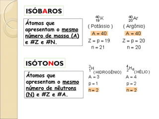 ISÓBAROS
Átomos que
apresentam o mesmo
número de massa (A)
e #Z e #N.

ISÓTONOS
Átomos que
apresentam o mesmo
número de nêutrons
(N) e #Z e #A.

 