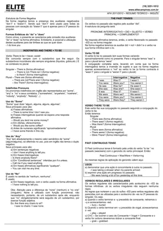 (19) 3251-1012
www.elitecampinas.com.br
AFA 2011/2012 – RESUMO TEÓRICO – INGLÊS
3
Estrutura da Forma Negativa
Na forma negativa temos a presença dos auxiliares negativados
“don´t” e “doesn´t”. Sendo que “don´t” será usado para todas as
pessoas com exceção do “doesn´t” que é apenas para a 3ª peesoa do
singular.
Formas Enfáticas do “do” e “does”
Como vimos, o presente se caracteriza pela omissão dos auxiliares
“do” e “does” na forma afirmativa. Entretanto, é possível a utilização
destes auxiliares para dar ênfase ao que se quer dizer.
- I do love you
INDEFINITES AND THERE + TO BE
Verbo There to be = haver, existir
Ele concorda sempre com o substantivo que lhe seguir. Os
substantivos incontáveis são sempre singulares (líquidos, grãos,etc.) E
os contáveis no plural.
Singular – There is (forma afirmativa)
– There is not /There isn´t (forma negativa)
– Is there? (forma interrogative)
Plural – There are (forma afirmativa)
– There are not/There aren´t (forma negative)
– Are There? (forma interrrogativa)
Indefinites Pronouns
Os pronomes indefinidos em inglês são representados por “some”,
“any” e “no” e seus correlatos. (“somewhere”, “anywhere”, “nowhere”,
“nobody”, “anybody”, “Nobody”...)
Uso do “Some”
“Some” quer dizer “algum, alguma, alguns, algumas”.
Seus principais usos são:
a) Frases afirmativas.
– There is some time I don´t see you.
b) Frases interrogativas quando se espera uma resposta
afirmativa.
– Would you lend me some money?
c) Em ofertas, oferecimentos.
– Would you like some coffee?
d) Antes de numerais significando “aproximadamente”
– I have some friends in this city.
Uso do “Any”
“Any” tem absolutamente o mesmo valor semântico de “some”
(algum/alguma), só diferindo no uso, pois em inglês não temos o duplo
negativo.
Seus principais usos são:
a) Em sentenças negativas
– I don´t have anything to tell you.
b) Em frases Interrogativas
– Is there anybody there?
c) Em “Conditional sentences” inferidas por if e unless.
– Call me if you need anything.
d) Em frases afirmativas significando “qualquer”.
– You can visit me any time.
Uso de “No”
É usado no sentido de “nenhum, nenhuma”.
É usado:
a) Em frases negativas, com o verbo usado na forma afirmativa.
– I have nothing to tell you.
Obs: Atenção para a diferença de “none” (nenhum) e “no one”
(ninguém). None é utilizado com função pronominal, não
necessitando, portanto, de um substantivo após ele, enquanto
que “no” obrigatoriamente será seguido de um substantivo, por
exercer função adjetiva.
Ex: Are there any chairs to sit?
I saw no chairs / I saw none.
THE PAST TENSES
Os verbos no passado são regidos pelo auxiliar “did”.
A estrutura da pergunta será:
PRONOME INTERROGATIVO + DID + SUJEITO + VERBO
PRINCIPAL + COMPLEMENTO?
Na resposta afirmativa teremos, então, o verbo flexionado no passado
–ED ou na forma irregular.
Na forma negativa teremos os auxiliar did + not = didn´t e o verbo na
sua forma infinitiva sem o to.
Verbo TO BE
O verbo to be no passado tem suas formas variando
aproximadamente como no presente. Para o singular temos “was” e
para o plural temos “were”
A conjugação completa seria, levando em conta que na forma
interrogativa temos a inversão do sujeito e que na forma negativa
apenas acrescentamos o “not” ao verbo to be (a forma contracta é
“wasn´t” para o singular e “weren´t” para o plural):
Interrogative Negative
I was Was I? I wasn´t
You were Were you? You weren´t
He was Was he? He wasn´t
She was Was she? She wasn´t
It was Was it? It wasn´t
We were Were we? We weren´t
You were Were you? You weren´t
They were Were they? They weren´t
VERBO THERE TO BE
Este verbo faz sua conjugação no passado seguindo a conjugação do
verbo to be.
Então teremos
Singular
– There was (forma afirmativa)
– There wasn´t (forma negativa)
– Was there? (forma Interrogativa)
Plural
– There were (forma afirmativa)
– There weren´t (forma negativa)
– Were There? (forma Interrogativa)
PAST CONTINUOUS TENSE
O Past continuous tense é formado pela união do verbo “to be “ no
passado (was/were) com o gerúndio do verbo princiapal. Então:
Past Continuous = Was/Were + Verbo+ing
As mesmas regras de aplicação do gerúndio valem aqui.
USOS:
a) demonstrar que uma ação é concomitante à outra no passado.
- I was taking a shower when my parents arrived.
b) exprimir uma ação em progresso no passado.
- We were having a lot of fun yesterday at this time.
VERBOS REGULARES E IRREGULARES
Os verbos regulares são caracterizados pelo acréscimo do –ED às
formas infinitivas. Já os verbos irregulares não seguem nenhuma
regra.
As regras que norteiam o uso do sufixo –ED para verbos regulares são
parecidas com as utlizadas para o acréscimo de –es na 3ª pessoas do
singular, Ou seja;
a) quando o verbo terminar e –y precedido de consoante, retiramos o
–y e acrescentamos –ied.
– bury – buried
b) Quando o verbo terminar em –y precedido de vogal, acrescentamos
o –ed.
– play – played
c) CVC – Se ocorrer o caso de Consoante + Vogal + Consoante e o
verbo for oxítono deveremos dobrar a consoante final.
– grab – grabbed
 