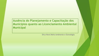 Ausência do Planejamento e Capacitação dos
Municípios quanto ao Licenciamento Ambiental
Municipal
Dica Nord Meio Ambiente e Estratégia
 