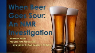 When Beer
Goes Sour:
An NMR
Investigation
ADAM DICAPRIO
PROCESS NMR ASSOCIATES
87A SAND PIT ROAD DANBURY, CT 06810

 