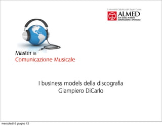 Master in
          Comunicazione Musicale



                        I business models della discografia
                                Giampiero DiCarlo




mercoledì 6 giugno 12
 