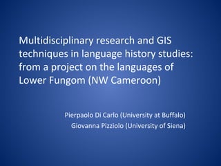 Multidisciplinary research and GIS
techniques in language history studies:
from a project on the languages of
Lower Fungom (NW Cameroon)
Pierpaolo Di Carlo (University at Buffalo)
Giovanna Pizziolo (University of Siena)
 