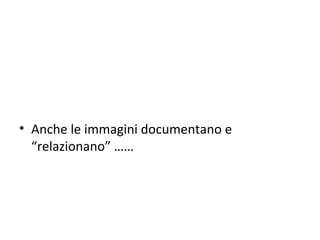 • Anche le immagini documentano e
“relazionano” ……
 