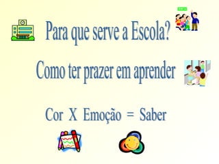 Cor  X  Emoção  =  Saber Como ter prazer em aprender Para que serve a Escola? 