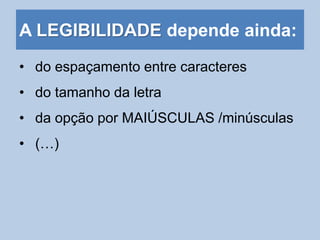 A LEGIBILIDADE depende ainda:
• do espaçamento entre caracteres
• do tamanho da letra
• da opção por MAIÚSCULAS /minúsculas
• (…)
 