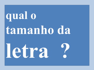 qual o
tamanho da
letra ?
 