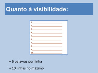 Quanto à visibilidade:
1________________________________
2________________________________
3________________________________
4________________________________
5________________________________
6_______________________________
7________________________________
8________________________________
9________________________________
10_______________________________
• 6 palavras por linha
• 10 linhas no máximo
 