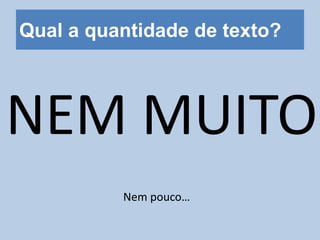 Qual a quantidade de texto?
NEM MUITO
Nem pouco…
 