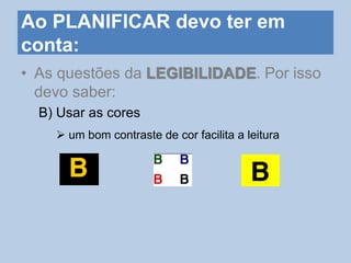 Ao PLANIFICAR devo ter em
conta:
• As questões da LEGIBILIDADE. Por isso
devo saber:
B) Usar as cores
 um bom contraste de cor facilita a leitura
 
