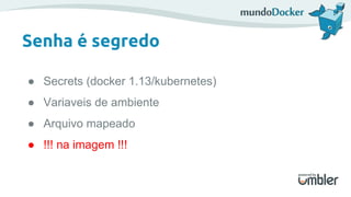 Senha é segredo
● Secrets (docker 1.13/kubernetes)
● Variaveis de ambiente
● Arquivo mapeado
● !!! na imagem !!!
 