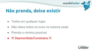 Não prenda, deixe existir
● Todos em qualquer lugar
● Não deixe todos os ovos na mesma cesta
● Prenda o minimo possível
● !!! DaemonSets/Constrains !!!
 