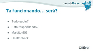 Ta funcionando… será?
● Tudo subiu?
● Está respondendo?
● Maldito 503
● Healthcheck
 