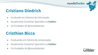 Cristiano Diedrich
● Graduado em Sistema de Informação
● Atualmente Container Specialist na Umbler
● Co-fundador do @mundodocker
Cristhian Bicca
● Graduando em Ciência da computação
● Atualmente Container Specialist na Umbler
● Co-fundador do @mundodocker
 