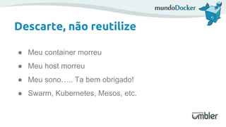 ● Meu container morreu
● Meu host morreu
● Meu sono….. Ta bem obrigado!
● Swarm, Kubernetes, Mesos, etc.
Descarte, não reutilize
 