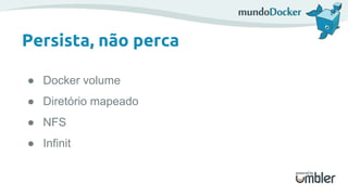 Persista, não perca
● Docker volume
● Diretório mapeado
● NFS
● Infinit
 