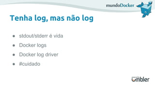 Tenha log, mas não log
● stdout/stderr é vida
● Docker logs
● Docker log driver
● #cuidado
 