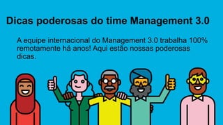 Dicas poderosas do time Management 3.0
A equipe internacional do Management 3.0 trabalha 100%
remotamente há anos! Aqui estão nossas poderosas
dicas.
 
