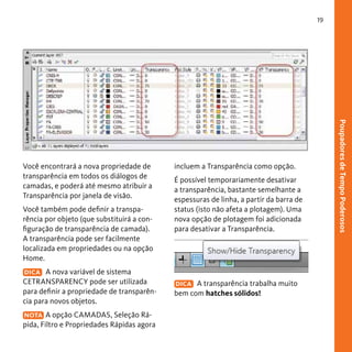 19

Você também pode definir a transparência por objeto (que substituirá a configuração de transparência de camada).
A transparência pode ser facilmente
localizada em propriedades ou na opção
Home.
DICA A nova variável de sistema
CETRANSPARENCY pode ser utilizada
para definir a propriedade de transparência para novos objetos.
NOTA A opção CAMADAS, Seleção Rápida, Filtro e Propriedades Rápidas agora

incluem a Transparência como opção.
É possível temporariamente desativar
a transparência, bastante semelhante a
espessuras de linha, a partir da barra de
status (isto não afeta a plotagem). Uma
nova opção de plotagem foi adicionada
para desativar a Transparência.

DICA A transparência trabalha muito
bem com hatches sólidos!

Poupadores de Tempo Poderosos

Você encontrará a nova propriedade de
transparência em todos os diálogos de
camadas, e poderá até mesmo atribuir a
Transparência por janela de visão.

 