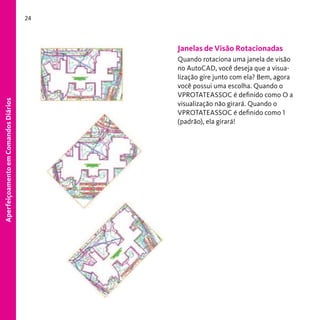 24

Aperfeiçoamento em Comandos Diários

Janelas de Visão Rotacionadas
Quando rotaciona uma janela de visão
no AutoCAD, você deseja que a visualização gire junto com ela? Bem, agora
você possui uma escolha. Quando o
VPROTATEASSOC é definido como O a
visualização não girará. Quando o
VPROTATEASSOC é definido como 1
(padrão), ela girará!

 